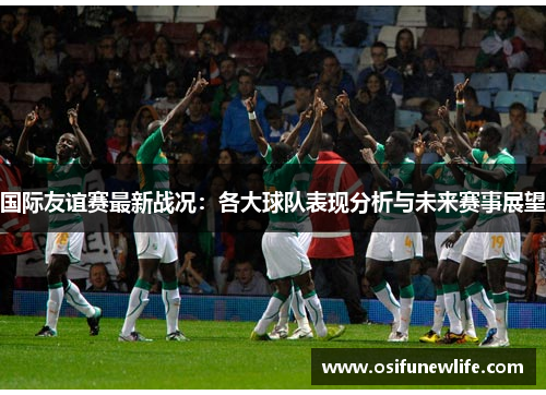 国际友谊赛最新战况：各大球队表现分析与未来赛事展望