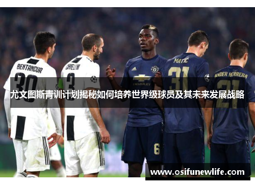 尤文图斯青训计划揭秘如何培养世界级球员及其未来发展战略