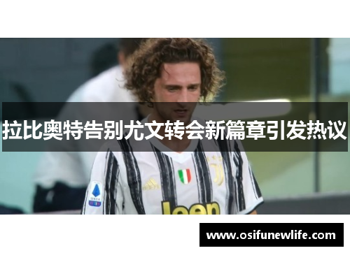 拉比奥特告别尤文转会新篇章引发热议