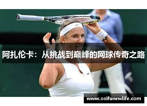 阿扎伦卡：从挑战到巅峰的网球传奇之路